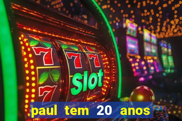 paul tem 20 anos de idade